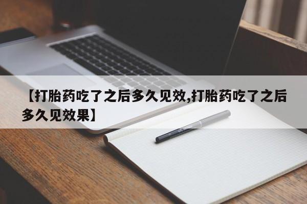 流产药购买方式【打胎药吃了之后多久见效,打胎药吃了之后多久见效果】