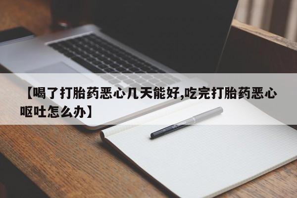 流产药购买方式【喝了打胎药恶心几天能好,吃完打胎药恶心呕吐怎么办】