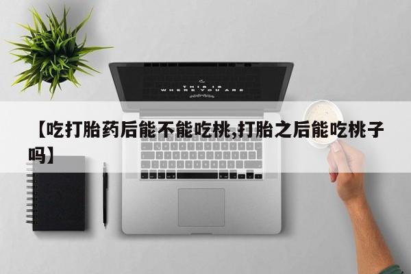 流产药购买方式【吃打胎药后能不能吃桃,打胎之后能吃桃子吗】