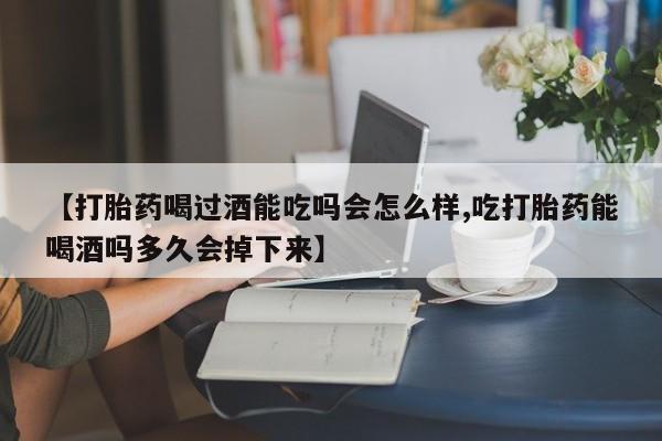流产药购买方式【打胎药喝过酒能吃吗会怎么样,吃打胎药能喝酒吗多久会掉下来】