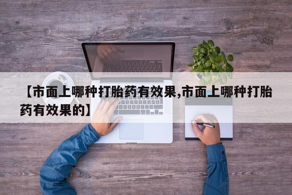 流产药购买方式【市面上哪种打胎药有效果,市面上哪种打胎药有效果的】