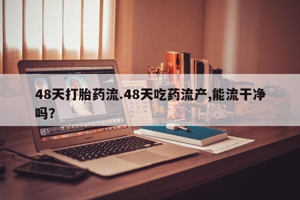 流产药购买方式48天打胎药流.48天吃药流产,能流干净吗？