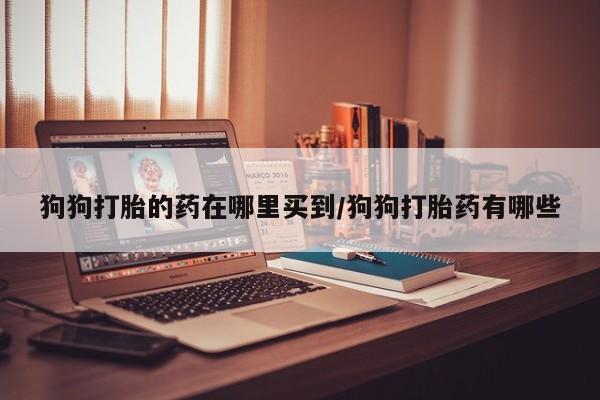 流产药购买方式狗狗打胎的药在哪里买到/狗狗打胎药有哪些