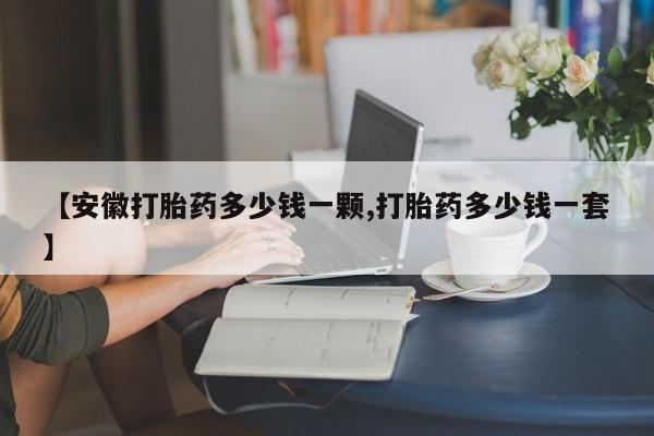流产药购买方式【安徽打胎药多少钱一颗,打胎药多少钱一套】