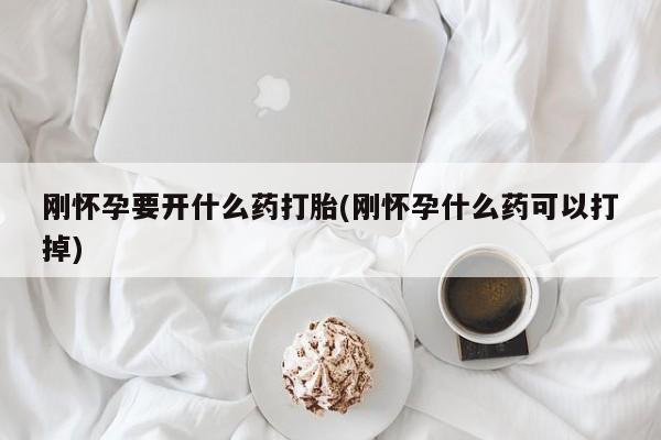 流产药购买方式刚怀孕要开什么药打胎(刚怀孕什么药可以打掉)