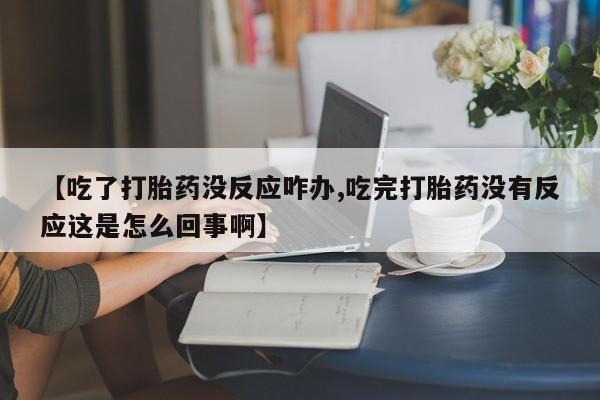 流产药购买方式【吃了打胎药没反应咋办,吃完打胎药没有反应这是怎么回事啊】