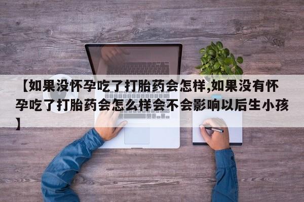 流产药购买方式【如果没怀孕吃了打胎药会怎样,如果没有怀孕吃了打胎药会怎么样会不会影响以后生小孩】