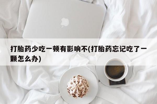 流产药购买方式打胎药少吃一顿有影响不(打胎药忘记吃了一颗怎么办)