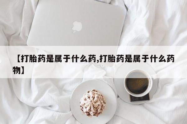 流产药购买方式【打胎药是属于什么药,打胎药是属于什么药物】