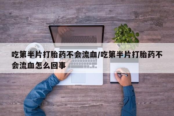 流产药购买方式吃第半片打胎药不会流血/吃第半片打胎药不会流血怎么回事