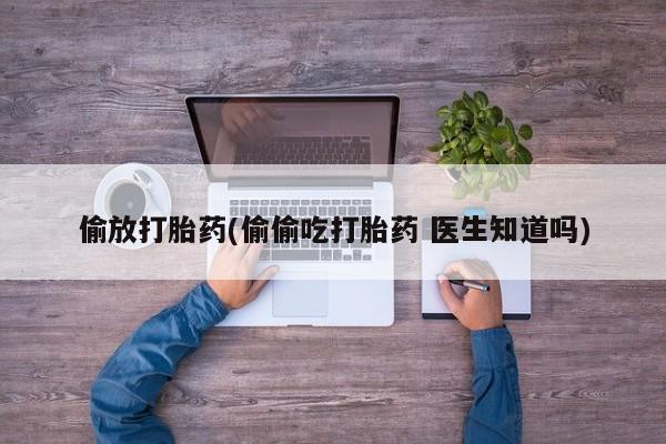 流产药购买方式偷放打胎药(偷偷吃打胎药 医生知道吗)