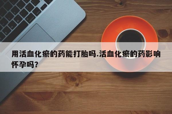 流产药购买方式用活血化瘀的药能打胎吗.活血化瘀的药影响怀孕吗？