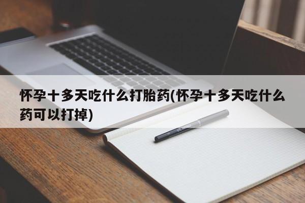 流产药购买方式怀孕十多天吃什么打胎药(怀孕十多天吃什么药可以打掉)