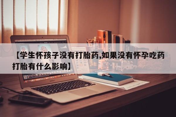 流产药购买方式【学生怀孩子没有打胎药,如果没有怀孕吃药打胎有什么影响】