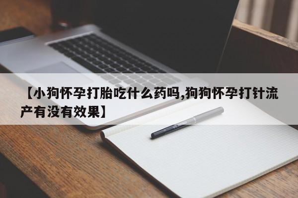流产药购买方式【小狗怀孕打胎吃什么药吗,狗狗怀孕打针流产有没有效果】