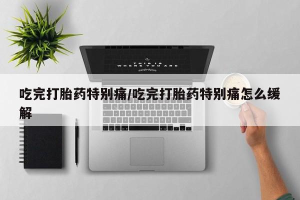 流产药购买方式吃完打胎药特别痛/吃完打胎药特别痛怎么缓解