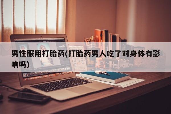 流产药购买方式男性服用打胎药(打胎药男人吃了对身体有影响吗)