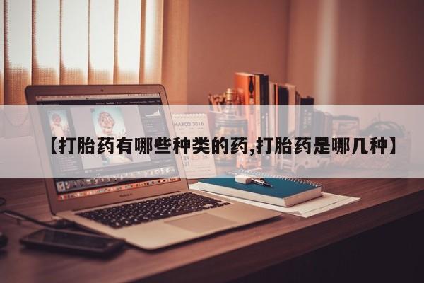 流产药购买方式【打胎药有哪些种类的药,打胎药是哪几种】