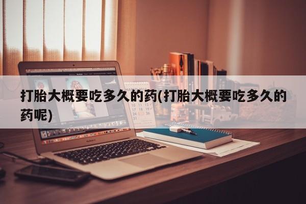 流产药购买方式打胎大概要吃多久的药(打胎大概要吃多久的药呢)