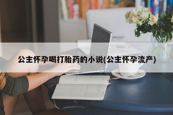 流产药购买方式公主怀孕喝打胎药的小说(公主怀孕流产)