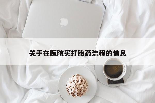 流产药购买方式关于在医院买打胎药流程的信息
