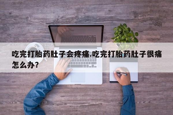 流产药购买方式吃完打胎药肚子会疼痛.吃完打胎药肚子很痛怎么办？