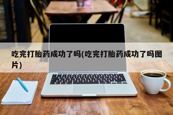 流产药购买方式吃完打胎药成功了吗(吃完打胎药成功了吗图片)