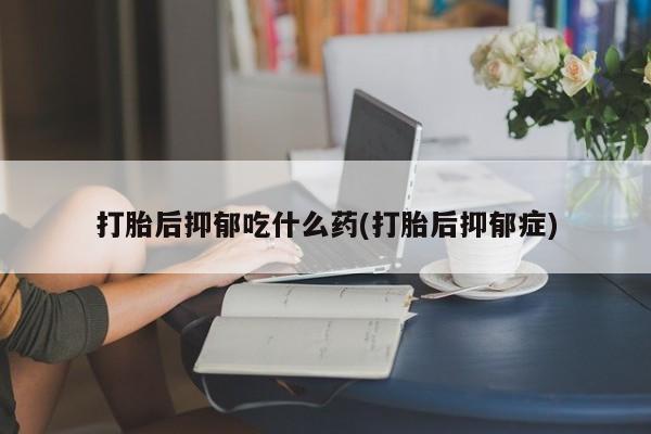 流产药购买方式打胎后抑郁吃什么药(打胎后抑郁症)