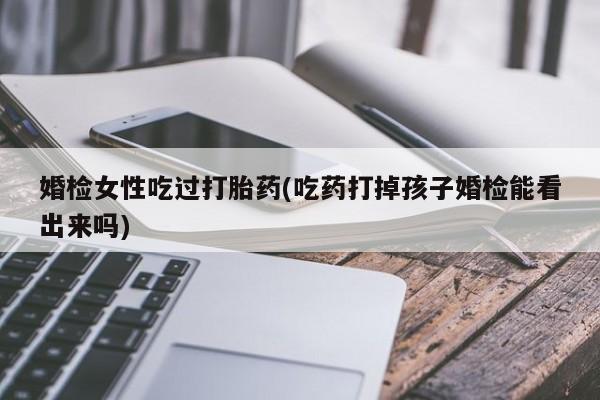 流产药购买方式婚检女性吃过打胎药(吃药打掉孩子婚检能看出来吗)