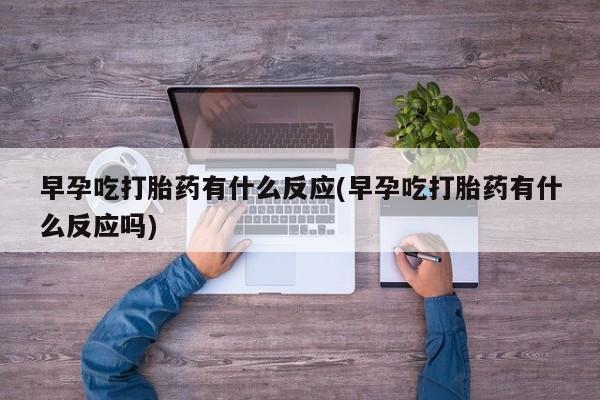 流产药购买方式早孕吃打胎药有什么反应(早孕吃打胎药有什么反应吗)