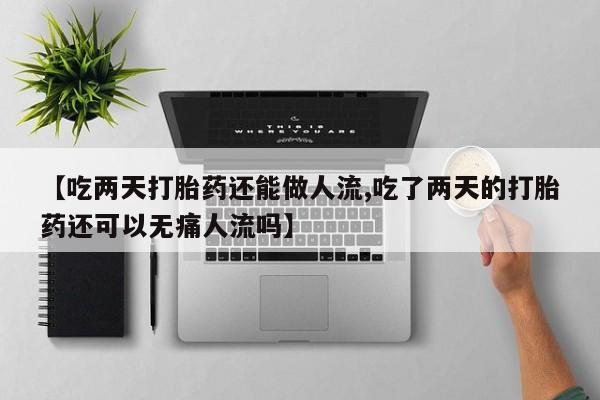 流产药购买方式【吃两天打胎药还能做人流,吃了两天的打胎药还可以无痛人流吗】