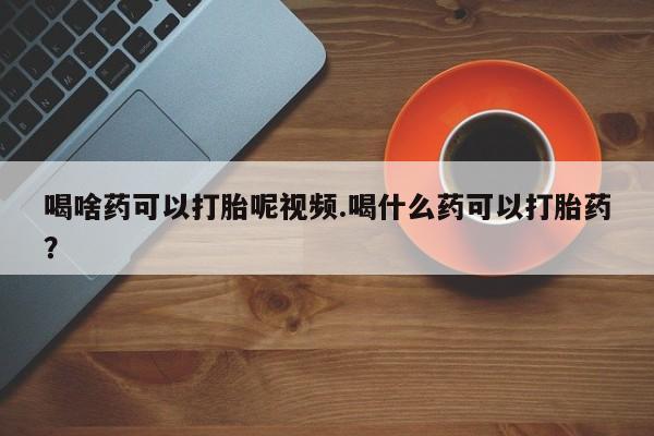 流产药购买方式喝啥药可以打胎呢视频.喝什么药可以打胎药？