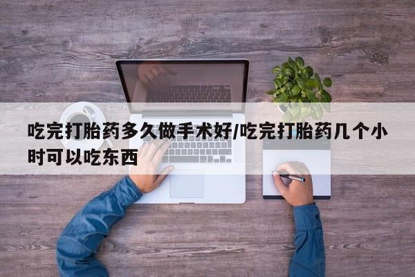 流产药购买方式吃完打胎药多久做手术好/吃完打胎药几个小时可以吃东西