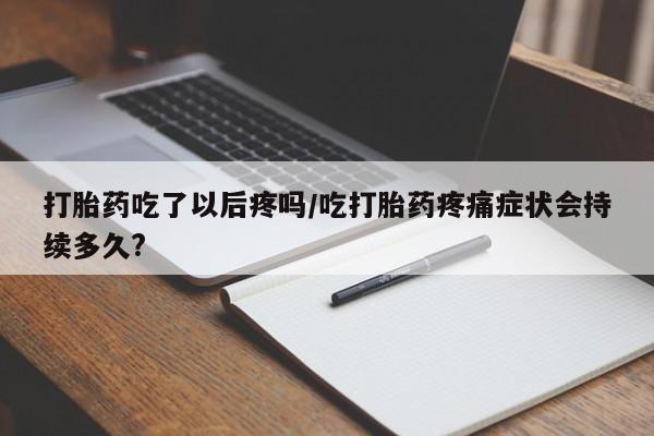 流产药购买方式打胎药吃了以后疼吗/吃打胎药疼痛症状会持续多久?