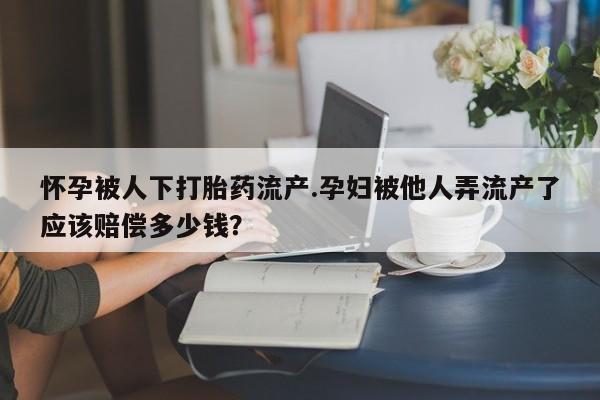 流产药购买方式怀孕被人下打胎药流产.孕妇被他人弄流产了应该赔偿多少钱？