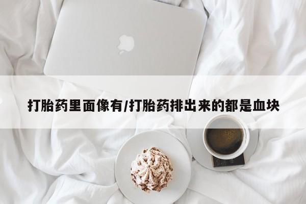 流产药购买方式打胎药里面像有/打胎药排出来的都是血块