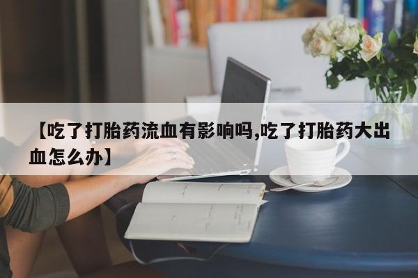 流产药购买方式【吃了打胎药流血有影响吗,吃了打胎药大出血怎么办】