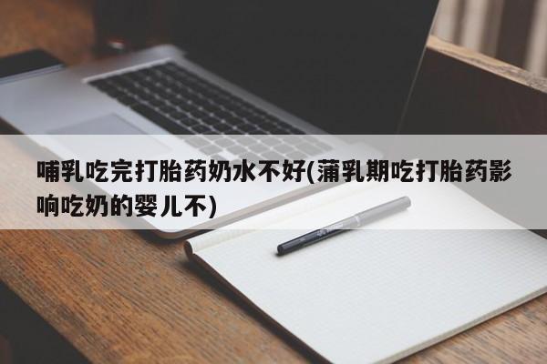 流产药购买方式哺乳吃完打胎药奶水不好(蒲乳期吃打胎药影响吃奶的婴儿不)