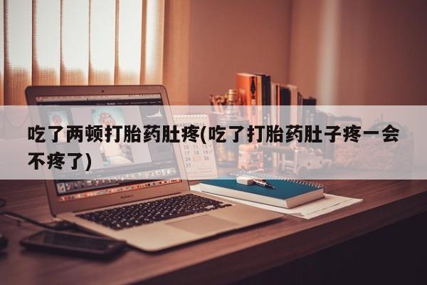 流产药购买方式吃了两顿打胎药肚疼(吃了打胎药肚子疼一会不疼了)
