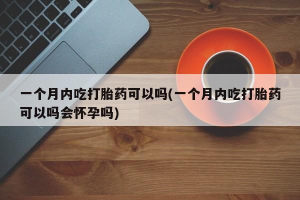 流产药购买方式一个月内吃打胎药可以吗(一个月内吃打胎药可以吗会怀孕吗)