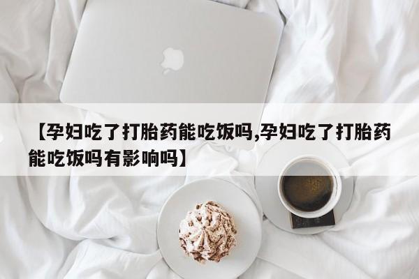 流产药购买方式【孕妇吃了打胎药能吃饭吗,孕妇吃了打胎药能吃饭吗有影响吗】