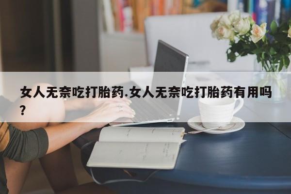 流产药购买方式女人无奈吃打胎药.女人无奈吃打胎药有用吗？