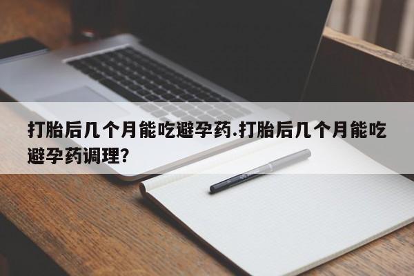 流产药购买方式打胎后几个月能吃避孕药.打胎后几个月能吃避孕药调理？