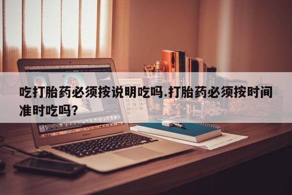 流产药购买方式吃打胎药必须按说明吃吗.打胎药必须按时间准时吃吗？