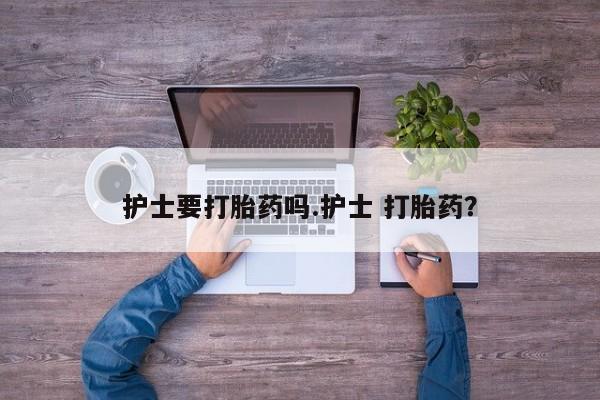 流产药购买方式护士要打胎药吗.护士 打胎药？
