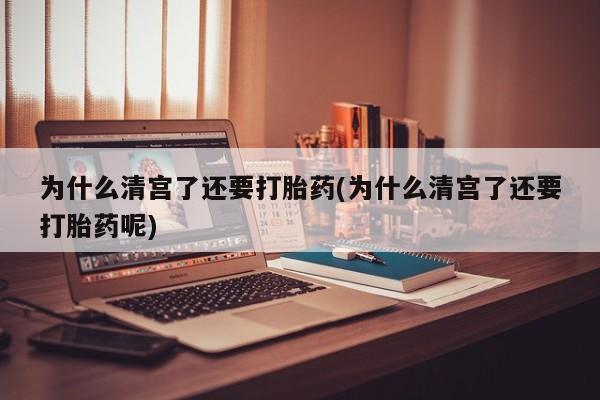 流产药购买方式为什么清宫了还要打胎药(为什么清宫了还要打胎药呢)