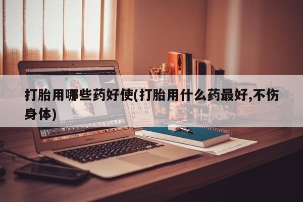 流产药购买方式打胎用哪些药好使(打胎用什么药最好,不伤身体)