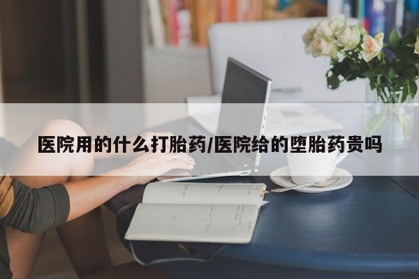 流产药购买方式医院用的什么打胎药/医院给的堕胎药贵吗