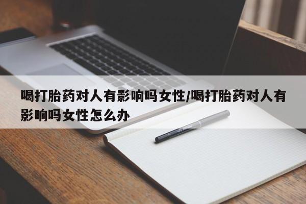 流产药购买方式喝打胎药对人有影响吗女性/喝打胎药对人有影响吗女性怎么办
