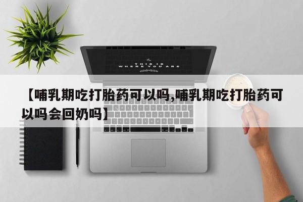 流产药购买方式【哺乳期吃打胎药可以吗,哺乳期吃打胎药可以吗会回奶吗】